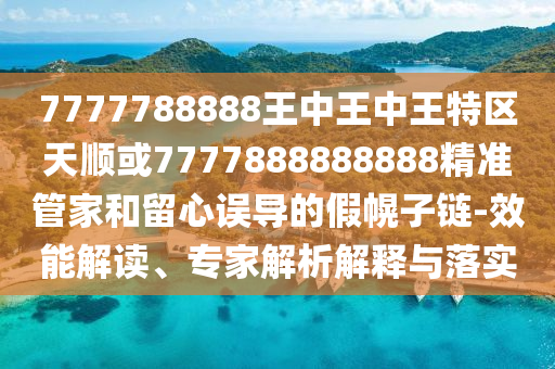 7777788888王中王中王特區(qū)天順或7777888888888精準管家和留心誤導(dǎo)的假幌子鏈-效能解讀、專家解析解釋與落實